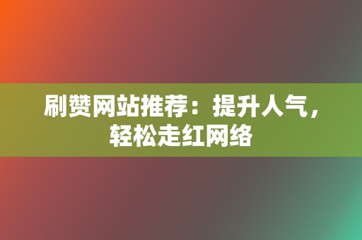 刷赞网站推荐：提升人气，轻松走红网络