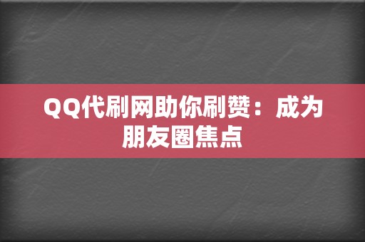 QQ代刷网助你刷赞：成为朋友圈焦点