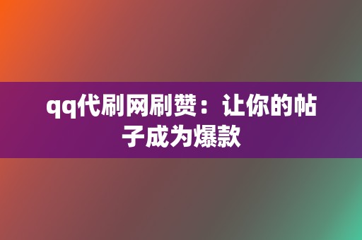 qq代刷网刷赞：让你的帖子成为爆款  第2张