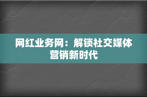 网红业务网：解锁社交媒体营销新时代