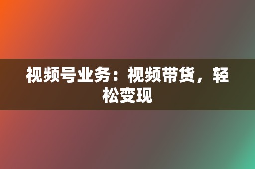 视频号业务：视频带货，轻松变现