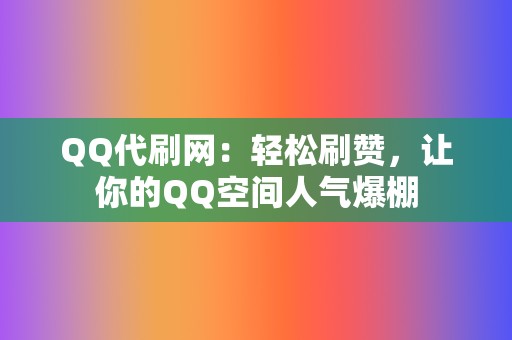 QQ代刷网：轻松刷赞，让你的QQ空间人气爆棚