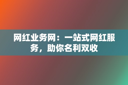 网红业务网：一站式网红服务，助你名利双收