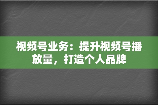 视频号业务：提升视频号播放量，打造个人品牌