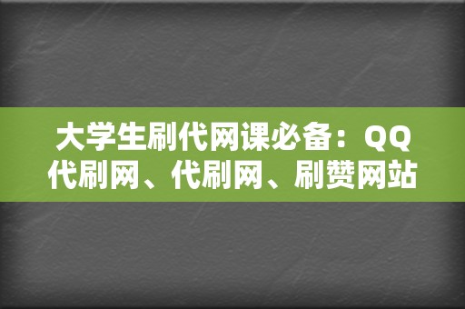 大学生刷代网课必备：QQ代刷网、代刷网、刷赞网站