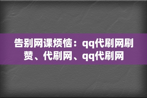 告别网课烦恼：qq代刷网刷赞、代刷网、qq代刷网