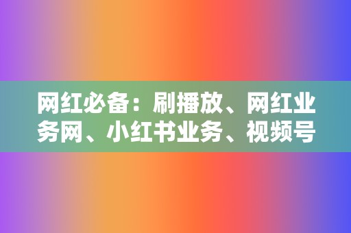 网红必备：刷播放、网红业务网、小红书业务、视频号业务