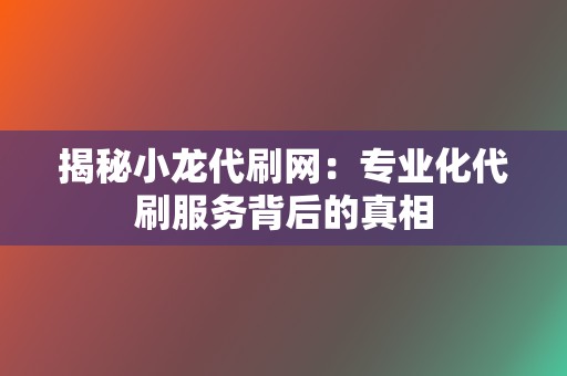 揭秘小龙代刷网：专业化代刷服务背后的真相  第2张