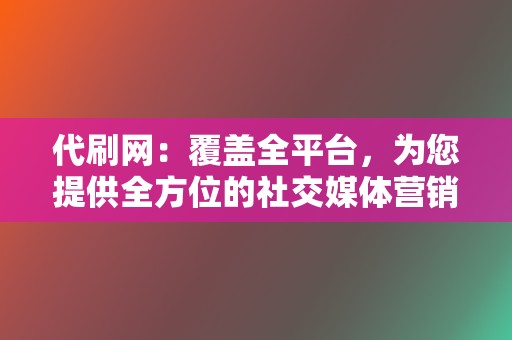 代刷网：覆盖全平台，为您提供全方位的社交媒体营销解决方案！