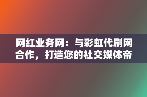 网红业务网：与彩虹代刷网合作，打造您的社交媒体帝国！