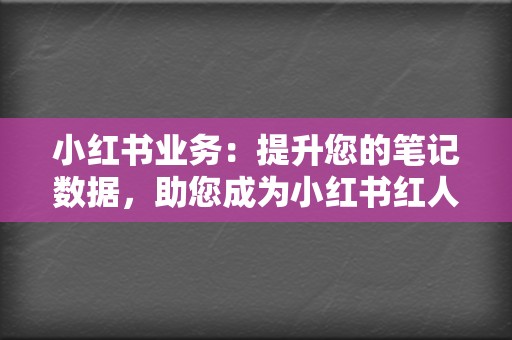 小红书业务：提升您的笔记数据，助您成为小红书红人！