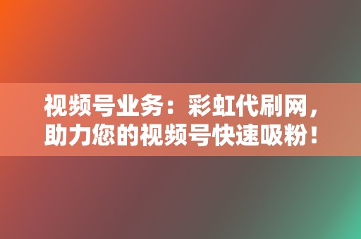 视频号业务：彩虹代刷网，助力您的视频号快速吸粉！  第2张