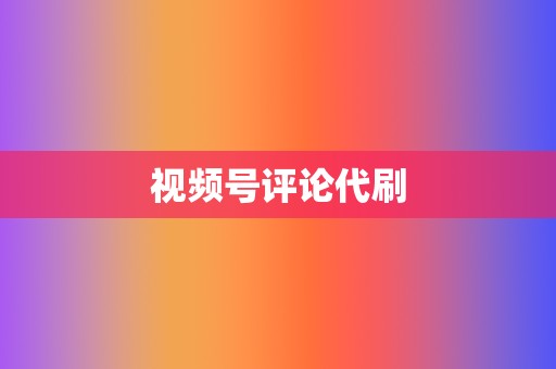 视频号评论代刷