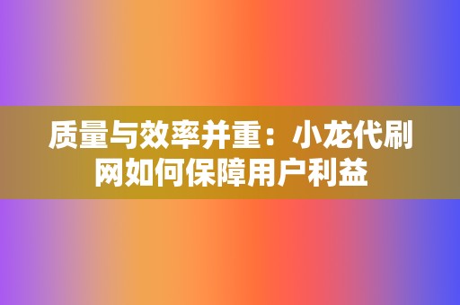 质量与效率并重：小龙代刷网如何保障用户利益  第2张