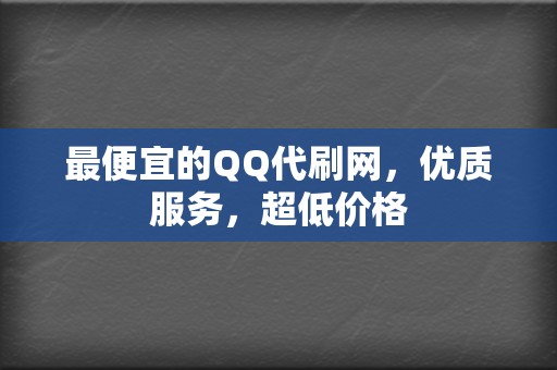 最便宜的QQ代刷网，优质服务，超低价格