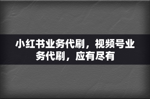 小红书业务代刷，视频号业务代刷，应有尽有