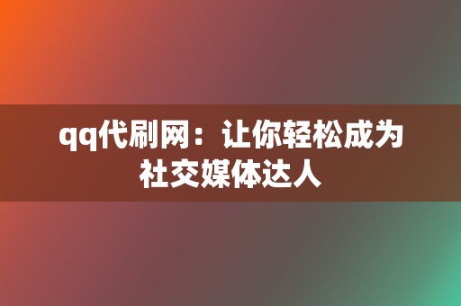 qq代刷网：让你轻松成为社交媒体达人