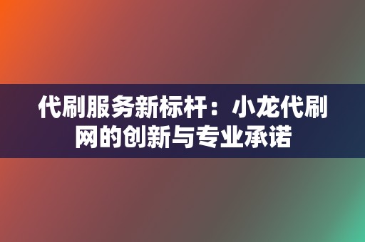 代刷服务新标杆：小龙代刷网的创新与专业承诺  第2张