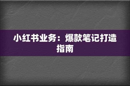 小红书业务：爆款笔记打造指南