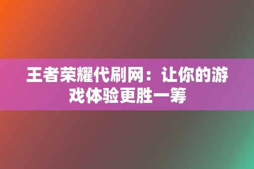 王者荣耀代刷网：让你的游戏体验更胜一筹