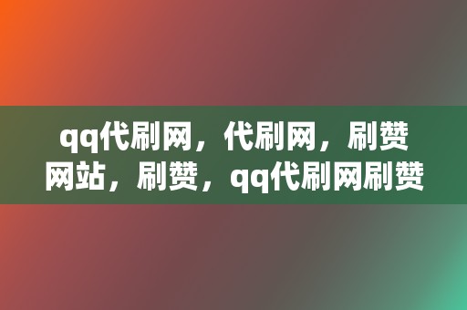 qq代刷网，代刷网，刷赞网站，刷赞，qq代刷网刷赞，代刷网，qq代刷网，刷播放，网红业务网，小红书业务，视频号业务