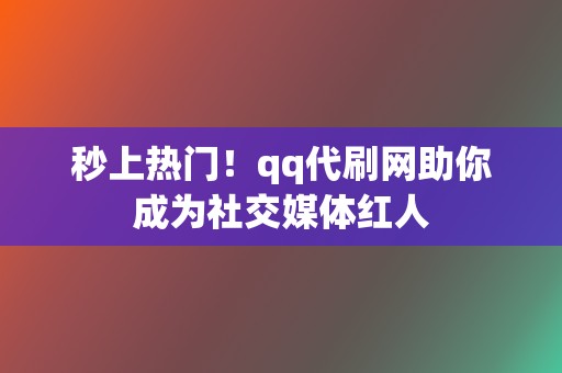 秒上热门！qq代刷网助你成为社交媒体红人