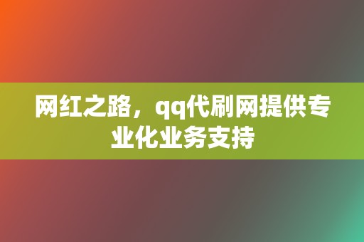 网红之路，qq代刷网提供专业化业务支持  第2张