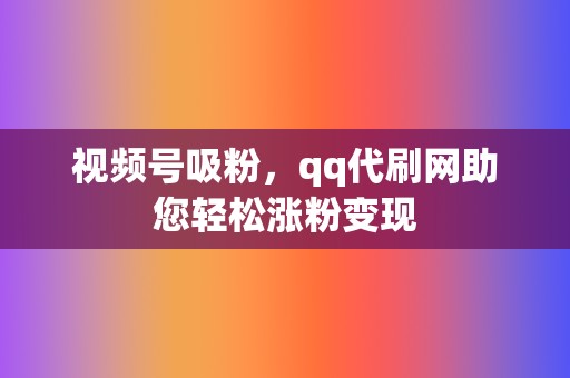 视频号吸粉，qq代刷网助您轻松涨粉变现