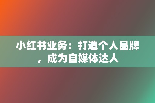 小红书业务：打造个人品牌，成为自媒体达人