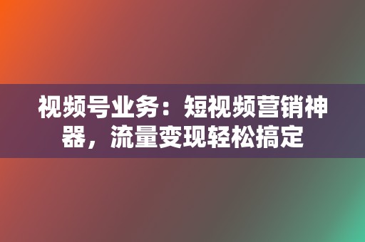 视频号业务：短视频营销神器，流量变现轻松搞定