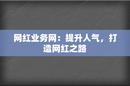 网红业务网：提升人气，打造网红之路