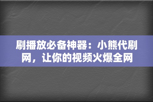 刷播放必备神器：小熊代刷网，让你的视频火爆全网