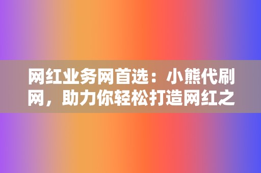 网红业务网首选：小熊代刷网，助力你轻松打造网红之路