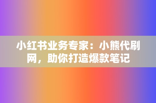 小红书业务专家：小熊代刷网，助你打造爆款笔记