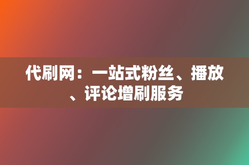 代刷网：一站式粉丝、播放、评论增刷服务