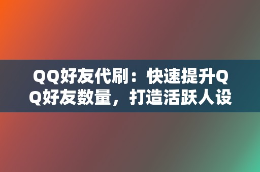 QQ好友代刷：快速提升QQ好友数量，打造活跃人设。  第2张