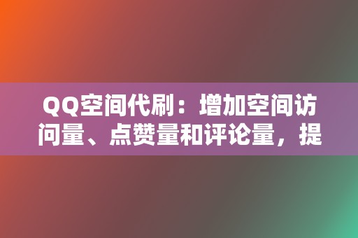 QQ空间代刷：增加空间访问量、点赞量和评论量，提高空间影响力。