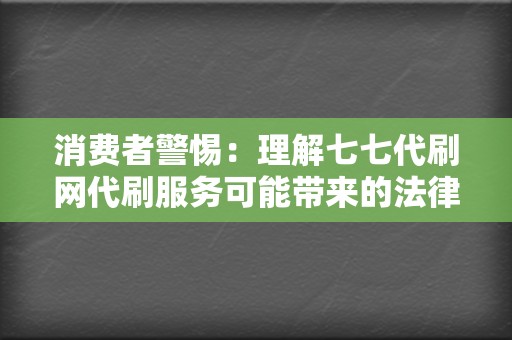 消费者警惕：理解七七代刷网代刷服务可能带来的法律风险和道德争议  第2张