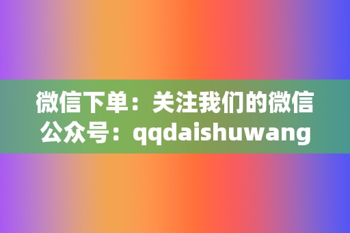 微信下单：关注我们的微信公众号：qqdaishuwang，发送您的需求，我们会为您提供订单链接。  第2张