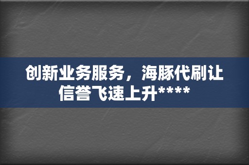 创新业务服务，海豚代刷让信誉飞速上升****