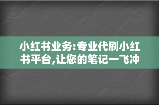 小红书业务:专业代刷小红书平台,让您的笔记一飞冲天