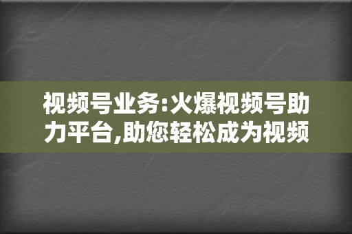 视频号业务:火爆视频号助力平台,助您轻松成为视频号达人