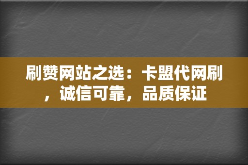 刷赞网站之选：卡盟代网刷，诚信可靠，品质保证