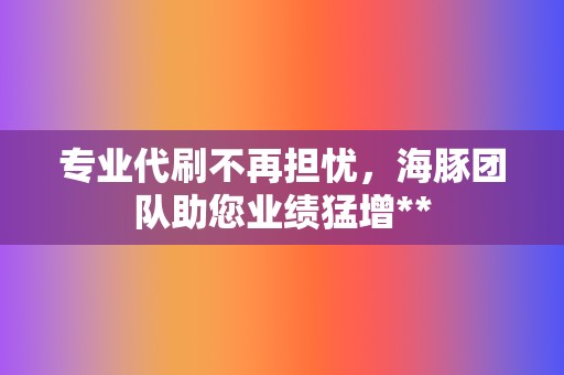 专业代刷不再担忧，海豚团队助您业绩猛增**  第2张