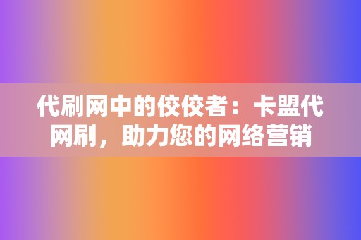 代刷网中的佼佼者：卡盟代网刷，助力您的网络营销  第2张