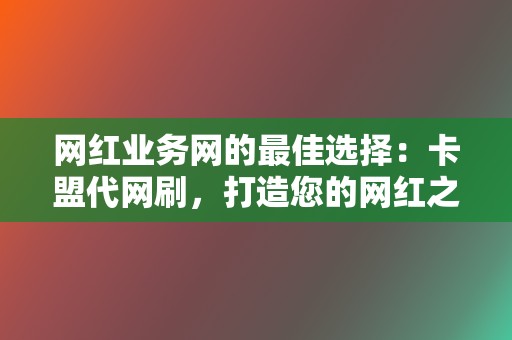 网红业务网的最佳选择：卡盟代网刷，打造您的网红之路