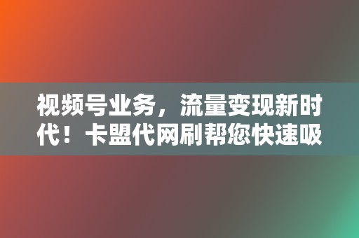 视频号业务，流量变现新时代！卡盟代网刷帮您快速吸粉