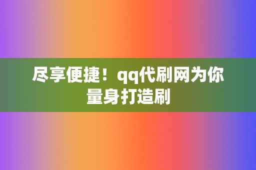 尽享便捷！qq代刷网为你量身打造刷