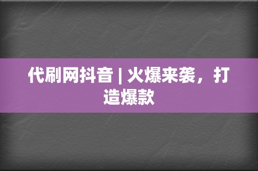 代刷网抖音 | 火爆来袭，打造爆款