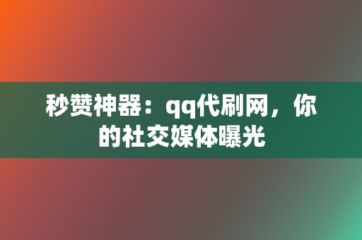 秒赞神器：qq代刷网，你的社交媒体曝光  第2张